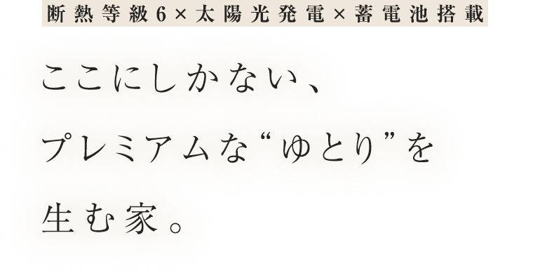 断熱等級6×太陽光発電×蓄電池搭載 ここにしかない、プレミアムな“ゆとり”を生む家。